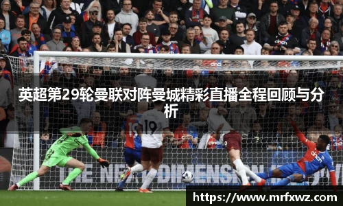 英超第29轮曼联对阵曼城精彩直播全程回顾与分析